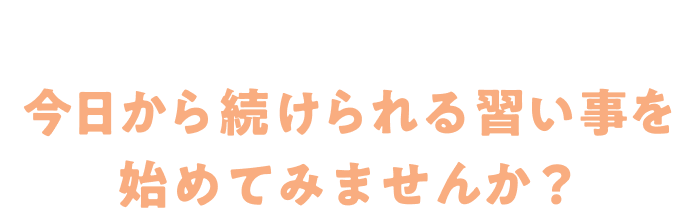 変わりたいを後押しする環境が、ここにあります。今日から続けられる習い事を始めてみませんか?