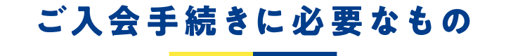 ご入会手続きに必要なもの