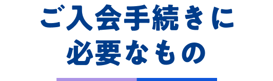 ご入会手続きに必要なもの