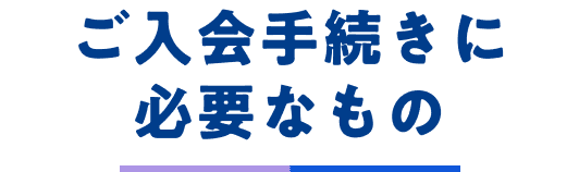 ご入会手続きに必要なもの